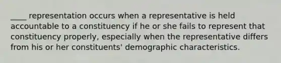 ____ representation occurs when a representative is held accountable to a constituency if he or she fails to represent that constituency properly, especially when the representative differs from his or her constituents' demographic characteristics.