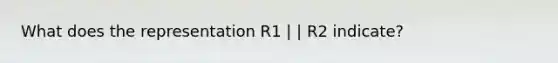 What does the representation R1 | | R2 indicate?