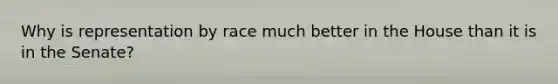 Why is representation by race much better in the House than it is in the Senate?