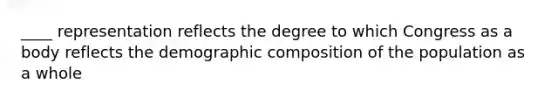 ____ representation reflects the degree to which Congress as a body reflects the demographic composition of the population as a whole