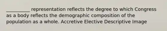 __________ representation reflects the degree to which Congress as a body reflects the demographic composition of the population as a whole. Accretive Elective Descriptive Image