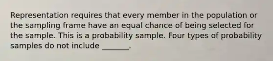 Representation requires that every member in the population or the sampling frame have an equal chance of being selected for the sample. This is a probability sample. Four types of probability samples do not include _______.