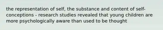the representation of self, the substance and content of self-conceptions - research studies revealed that young children are more psychologically aware than used to be thought