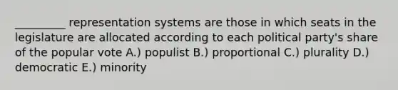 _________ representation systems are those in which seats in the legislature are allocated according to each political party's share of the popular vote A.) populist B.) proportional C.) plurality D.) democratic E.) minority