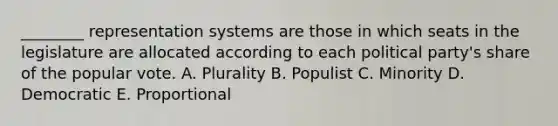 ________ representation systems are those in which seats in the legislature are allocated according to each political party's share of the popular vote. A. Plurality B. Populist C. Minority D. Democratic E. Proportional