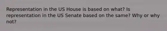 Representation in the US House is based on what? Is representation in the US Senate based on the same? Why or why not?