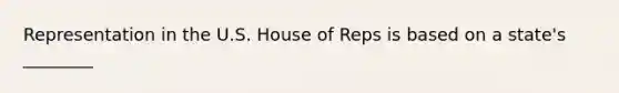 Representation in the U.S. House of Reps is based on a state's ________