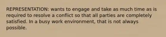 REPRESENTATION: wants to engage and take as much time as is required to resolve a conflict so that all parties are completely satisfied. In a busy work environment, that is not always possible.