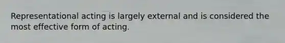 Representational acting is largely external and is considered the most effective form of acting.