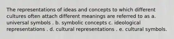 The representations of ideas and concepts to which different cultures often attach different meanings are referred to as a. universal symbols . b. symbolic concepts c. ideological representations . d. cultural representations . e. cultural symbols.