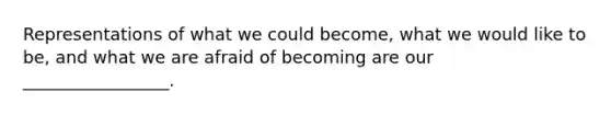 Representations of what we could become, what we would like to be, and what we are afraid of becoming are our _________________.