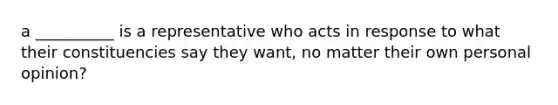 a __________ is a representative who acts in response to what their constituencies say they want, no matter their own personal opinion?