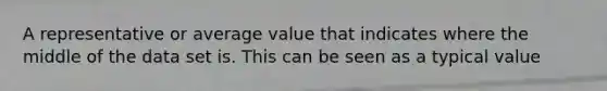 A representative or average value that indicates where the middle of the data set is. This can be seen as a typical value