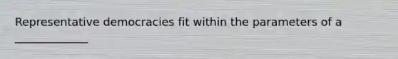 Representative democracies fit within the parameters of a _____________