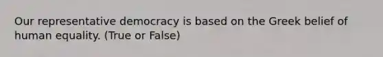 Our representative democracy is based on the Greek belief of human equality. (True or False)