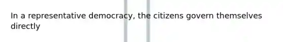 In a representative democracy, the citizens govern themselves directly