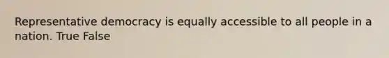 Representative democracy is equally accessible to all people in a nation. True False