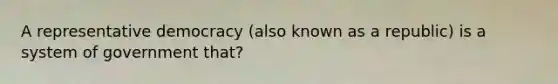 A representative democracy (also known as a republic) is a system of government that?