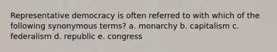 Representative democracy is often referred to with which of the following synonymous terms? a. monarchy b. capitalism c. federalism d. republic e. congress