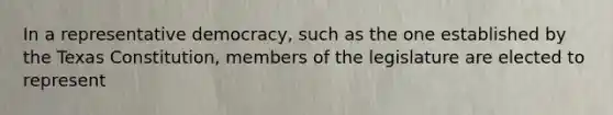 In a representative democracy, such as the one established by the Texas Constitution, members of the legislature are elected to represent