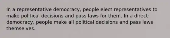 In a representative democracy, people elect representatives to make political decisions and pass laws for them. In a direct democracy, people make all political decisions and pass laws themselves.