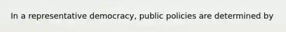 In a <a href='https://www.questionai.com/knowledge/k8Xc9K8ALI-representative-democracy' class='anchor-knowledge'>representative democracy</a>, public policies are determined by