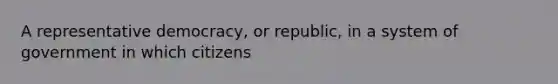 A representative democracy, or republic, in a system of government in which citizens