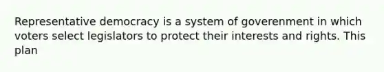 Representative democracy is a system of goverenment in which voters select legislators to protect their interests and rights. This plan