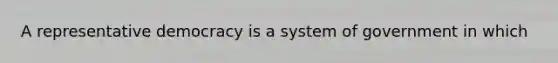 A representative democracy is a system of government in which