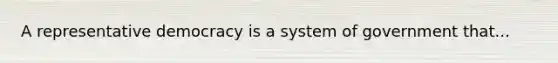 A representative democracy is a system of government that...