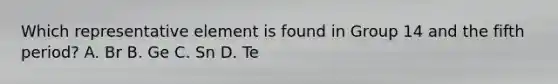 Which representative element is found in Group 14 and the fifth period? A. Br B. Ge C. Sn D. Te