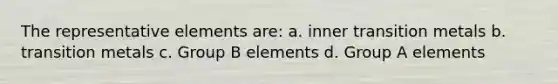 The representative elements are: a. inner transition metals b. transition metals c. Group B elements d. Group A elements