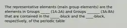 The representative elements (main group elements) are the elements in Groups _____ (1A-2A) and Groups _______ (3A-8A) that are contained in the _____-block and the ____-block, respectively, of the periodic table