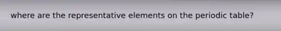 where are the representative elements on <a href='https://www.questionai.com/knowledge/kIrBULvFQz-the-periodic-table' class='anchor-knowledge'>the periodic table</a>?