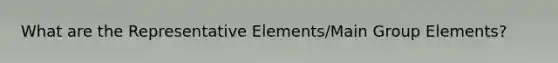 What are the Representative Elements/Main Group Elements?