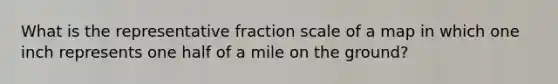 What is the representative fraction scale of a map in which one inch represents one half of a mile on the ground?