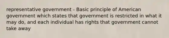 representative government - Basic principle of American government which states that government is restricted in what it may do, and each individual has rights that government cannot take away