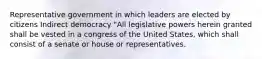 Representative government in which leaders are elected by citizens Indirect democracy "All legislative powers herein granted shall be vested in a congress of the United States, which shall consist of a senate or house or representatives.