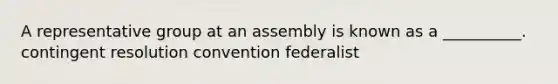 A representative group at an assembly is known as a __________. contingent resolution convention federalist