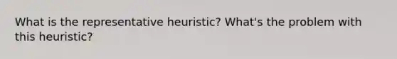 What is the representative heuristic? What's the problem with this heuristic?