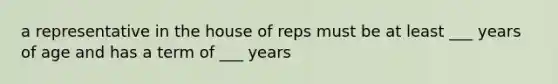 a representative in the house of reps must be at least ___ years of age and has a term of ___ years