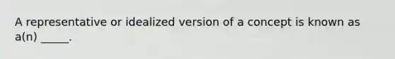 A representative or idealized version of a concept is known as a(n) _____.