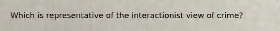 Which is representative of the interactionist view of crime?