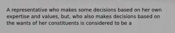 A representative who makes some decisions based on her own expertise and values, but, who also makes decisions based on the wants of her constituents is considered to be a