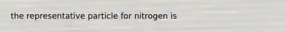 the representative particle for nitrogen is