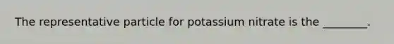 The representative particle for potassium nitrate is the ________.