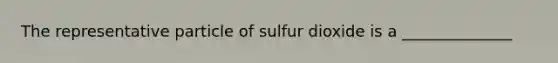 The representative particle of sulfur dioxide is a ______________