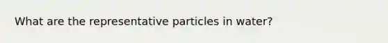 What are the representative particles in water?