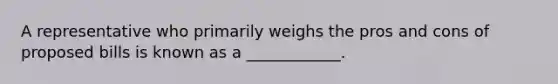 A representative who primarily weighs the pros and cons of proposed bills is known as a ____________.