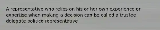 A representative who relies on his or her own experience or expertise when making a decision can be called a trustee delegate politico representative